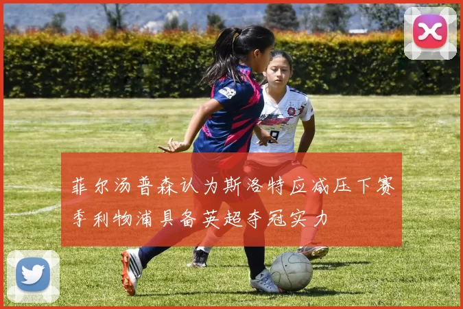 菲尔汤普森认为斯洛特应减压下赛季利物浦具备英超夺冠实力