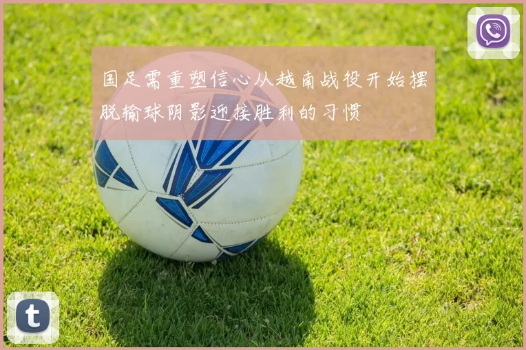 国足需重塑信心从越南战役开始摆脱输球阴影迎接胜利的习惯