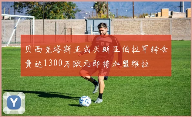 贝西克塔斯正式买断亚伯拉罕转会费达1300万欧元即将加盟维拉