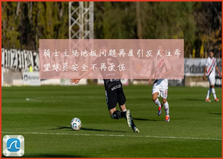 骑士主场地板问题再度引发关注希望球员安全不再受伤