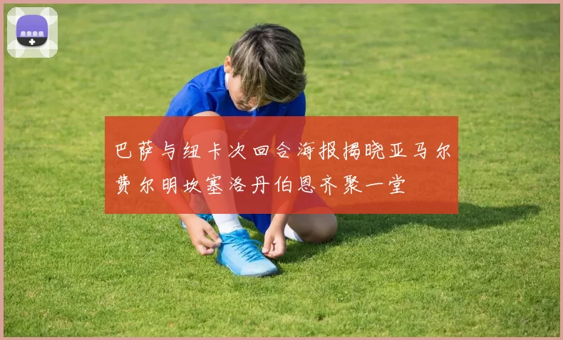 巴萨与纽卡次回合海报揭晓亚马尔费尔明坎塞洛丹伯恩齐聚一堂