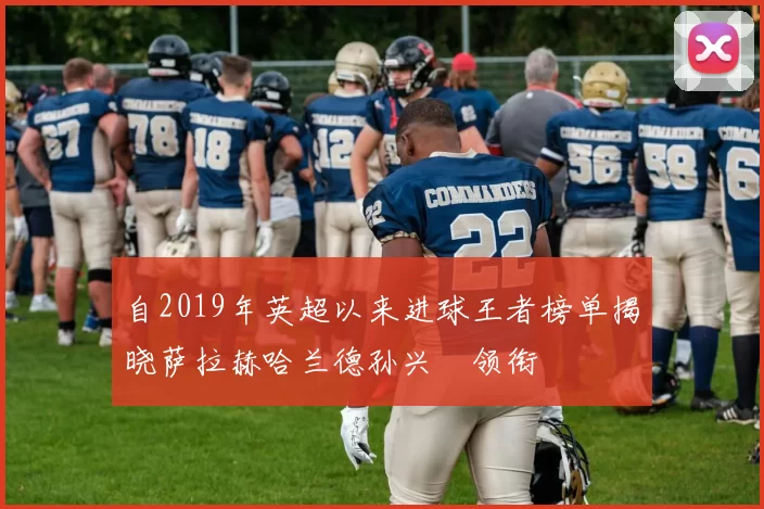 自2019年英超以来进球王者榜单揭晓萨拉赫哈兰德孙兴慜领衔