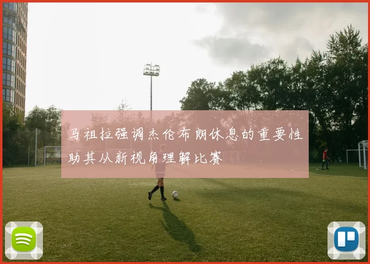 马祖拉强调杰伦布朗休息的重要性助其从新视角理解比赛