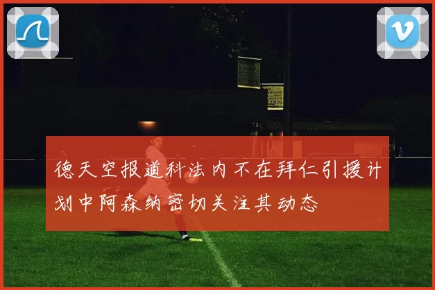 德天空报道科法内不在拜仁引援计划中阿森纳密切关注其动态