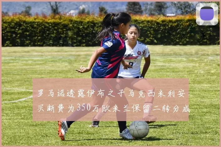 罗马诺透露伊布之子马克西米利安买断费为350万欧米兰保留二转分成