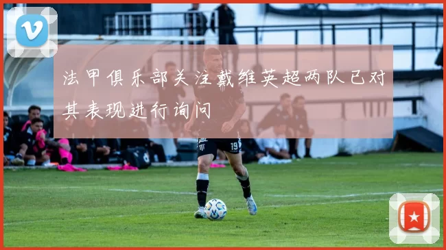 法甲俱乐部关注戴维英超两队已对其表现进行询问