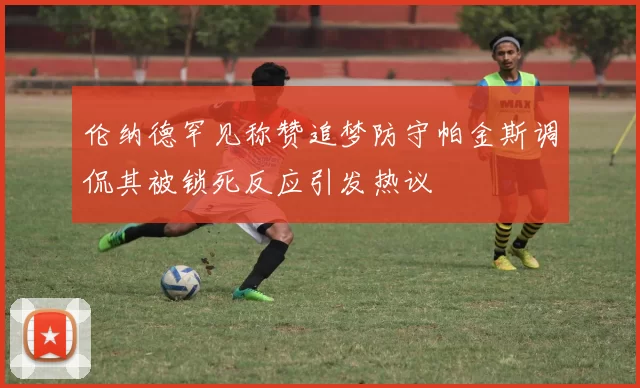 伦纳德罕见称赞追梦防守帕金斯调侃其被锁死反应引发热议