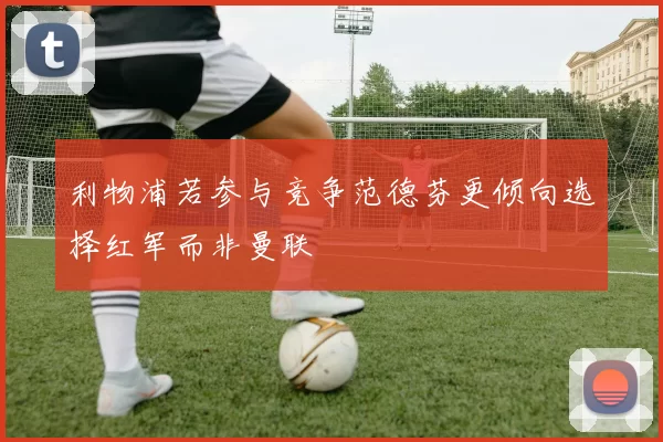 利物浦若参与竞争范德芬更倾向选择红军而非曼联