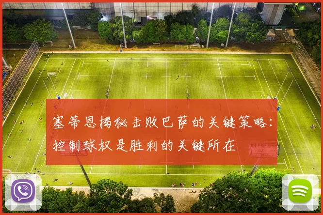 塞蒂恩揭秘击败巴萨的关键策略：控制球权是胜利的关键所在