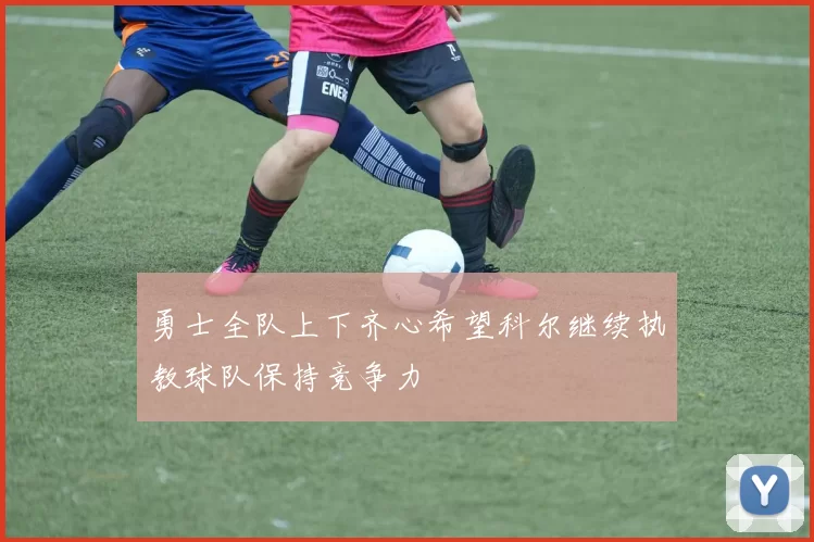 勇士全队上下齐心希望科尔继续执教球队保持竞争力