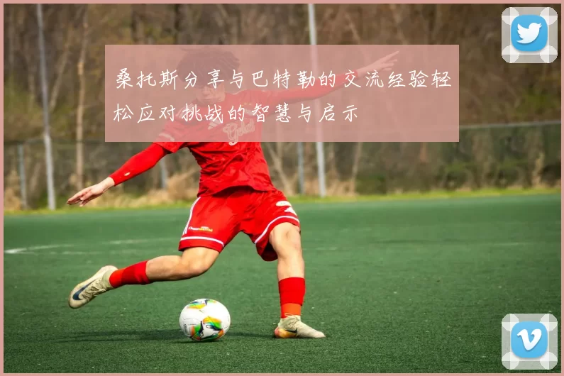 桑托斯分享与巴特勒的交流经验轻松应对挑战的智慧与启示