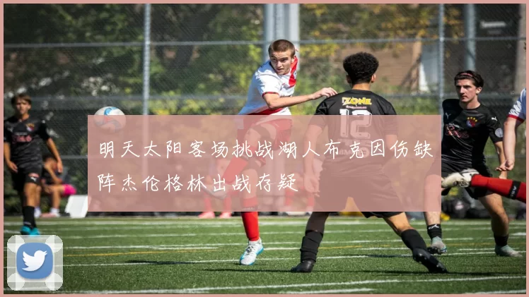 明天太阳客场挑战湖人布克因伤缺阵杰伦格林出战存疑