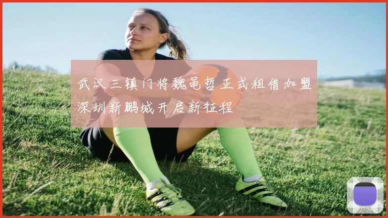 武汉三镇门将魏黾哲正式租借加盟深圳新鹏城开启新征程