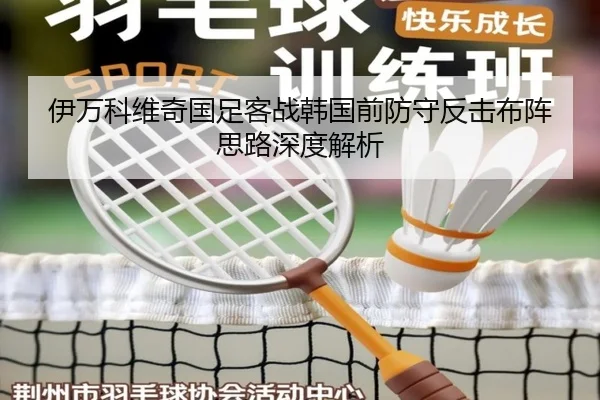 伊万科维奇国足客战韩国前防守反击布阵思路深度解析（kaiyun）